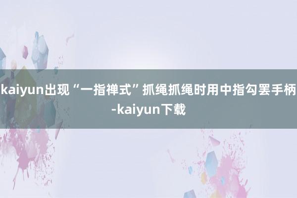 kaiyun出现“一指禅式”抓绳抓绳时用中指勾罢手柄-kaiyun下载