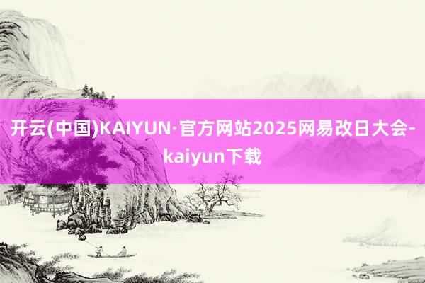 开云(中国)KAIYUN·官方网站2025网易改日大会-kaiyun下载