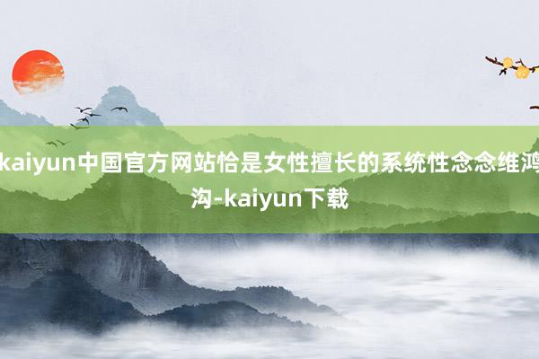 kaiyun中国官方网站恰是女性擅长的系统性念念维鸿沟-kaiyun下载