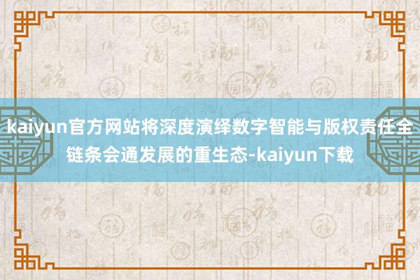 kaiyun官方网站将深度演绎数字智能与版权责任全链条会通发展的重生态-kaiyun下载