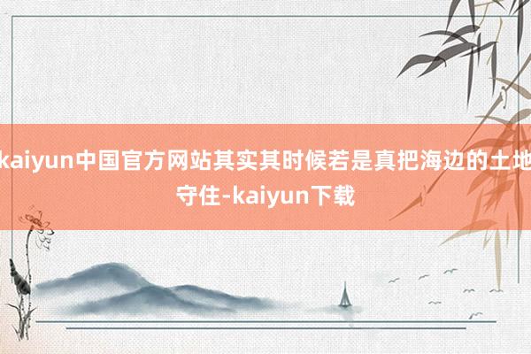 kaiyun中国官方网站其实其时候若是真把海边的土地守住-kaiyun下载