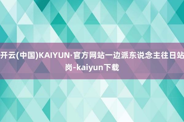开云(中国)KAIYUN·官方网站一边派东说念主往日站岗-kaiyun下载