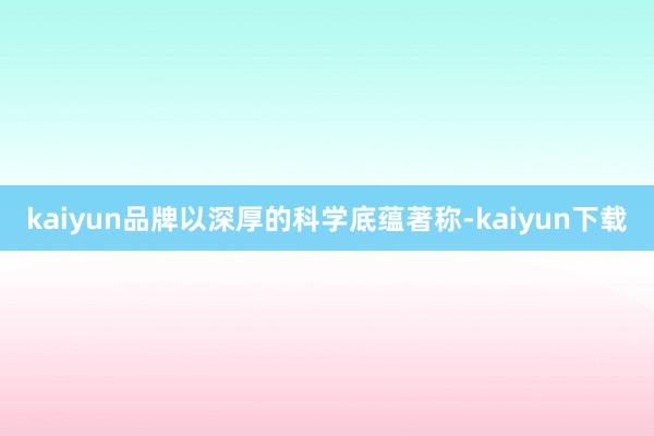 kaiyun品牌以深厚的科学底蕴著称-kaiyun下载