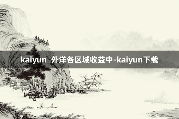 kaiyun  外洋各区域收益中-kaiyun下载