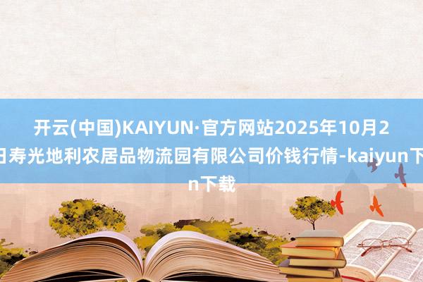 开云(中国)KAIYUN·官方网站2025年10月24日寿光地利农居品物流园有限公司价钱行情-kaiyun下载