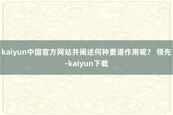 kaiyun中国官方网站并阐述何种要道作用呢？ 领先-kaiyun下载