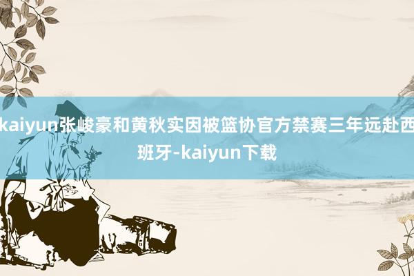 kaiyun张峻豪和黄秋实因被篮协官方禁赛三年远赴西班牙-kaiyun下载