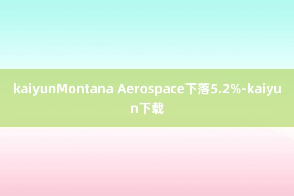 kaiyunMontana Aerospace下落5.2%-kaiyun下载