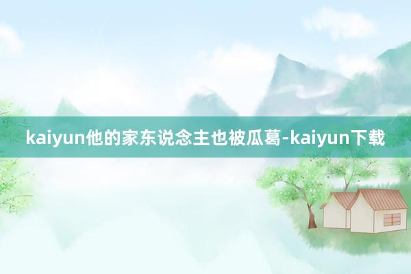 kaiyun他的家东说念主也被瓜葛-kaiyun下载