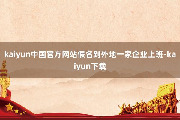 kaiyun中国官方网站假名到外地一家企业上班-kaiyun下载