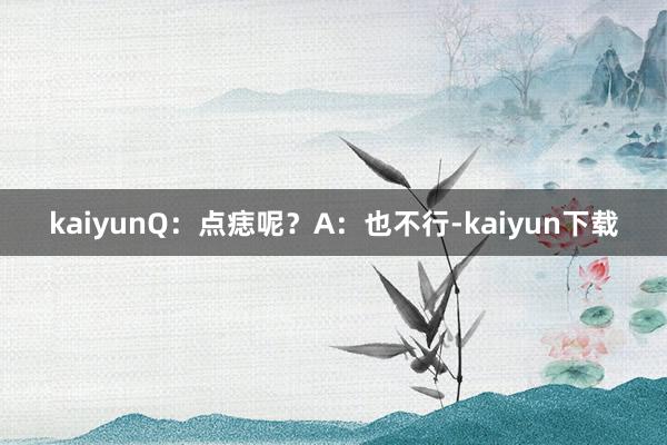 kaiyunQ：点痣呢？A：也不行-kaiyun下载