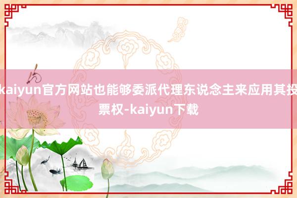 kaiyun官方网站也能够委派代理东说念主来应用其投票权-kaiyun下载