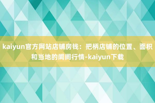 kaiyun官方网站店铺房钱：把柄店铺的位置、面积和当地的阛阓行情-kaiyun下载