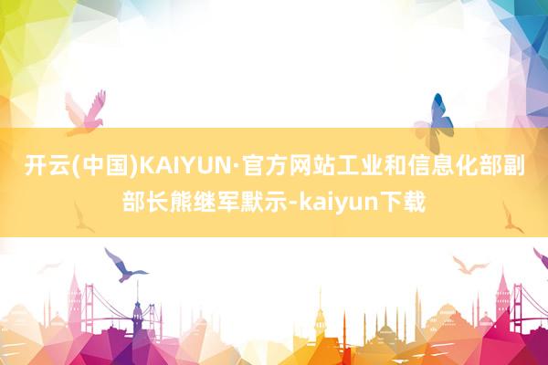 开云(中国)KAIYUN·官方网站　　工业和信息化部副部长熊继军默示-kaiyun下载