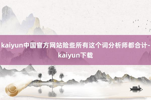 kaiyun中国官方网站险些所有这个词分析师都合计-kaiyun下载