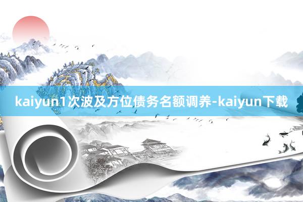 kaiyun1次波及方位债务名额调养-kaiyun下载