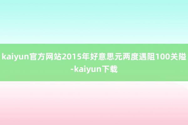 kaiyun官方网站2015年好意思元两度遇阻100关隘-kaiyun下载