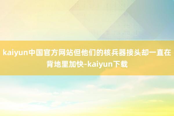 kaiyun中国官方网站但他们的核兵器接头却一直在背地里加快-kaiyun下载