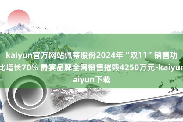 kaiyun官方网站佩蒂股份2024年“双11”销售功绩同比增长70% 爵宴品牌全网销售摧毁4250万元-kaiyun下载
