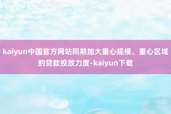 kaiyun中国官方网站同期加大重心规模、重心区域的贷款投放力度-kaiyun下载