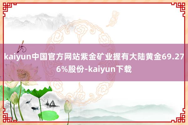kaiyun中国官方网站紫金矿业握有大陆黄金69.276%股份-kaiyun下载
