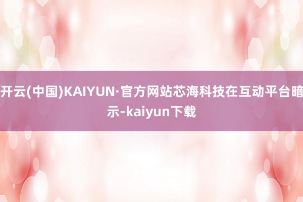 开云(中国)KAIYUN·官方网站芯海科技在互动平台暗示-kaiyun下载