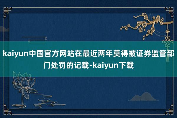 kaiyun中国官方网站在最近两年莫得被证券监管部门处罚的记载-kaiyun下载