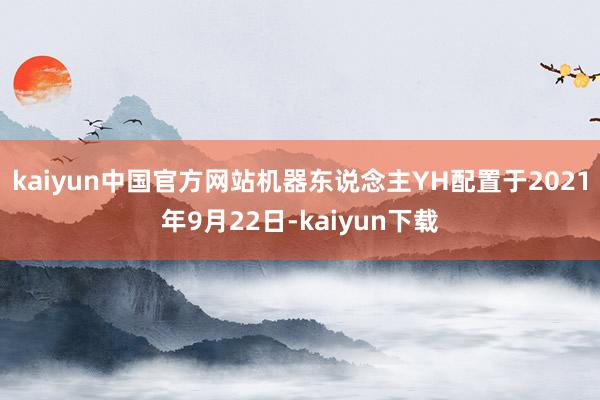 kaiyun中国官方网站机器东说念主YH配置于2021年9月22日-kaiyun下载