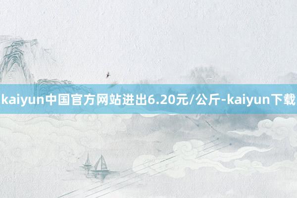 kaiyun中国官方网站进出6.20元/公斤-kaiyun下载