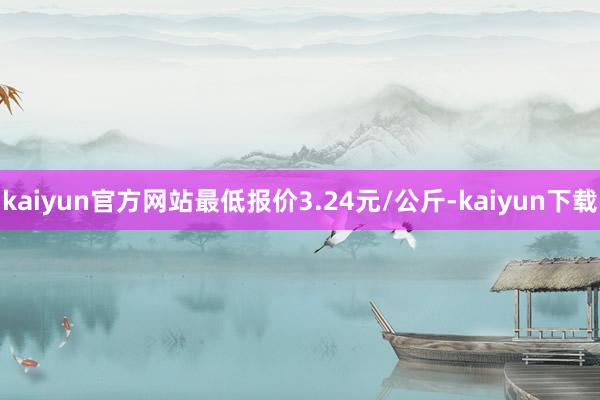 kaiyun官方网站最低报价3.24元/公斤-kaiyun下载