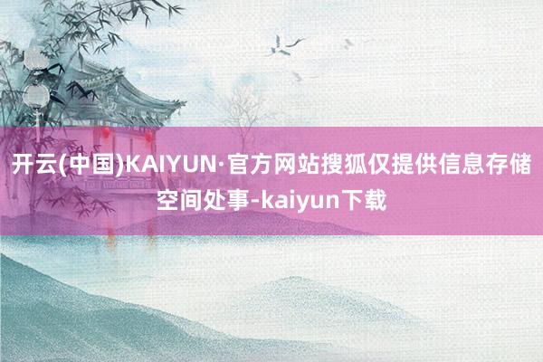 开云(中国)KAIYUN·官方网站搜狐仅提供信息存储空间处事-kaiyun下载