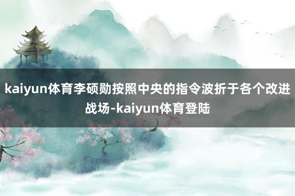 kaiyun体育李硕勋按照中央的指令波折于各个改进战场-ka