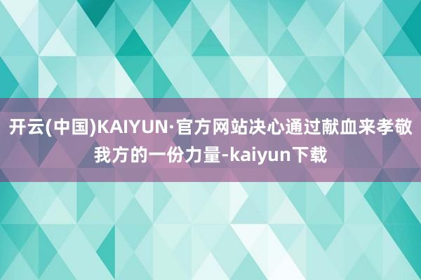 开云(中国)KAIYUN·官方网站决心通过献血来孝敬我方的一份力量-kaiyun下载