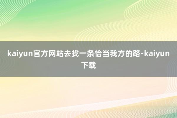kaiyun官方网站去找一条恰当我方的路-kaiyun下载