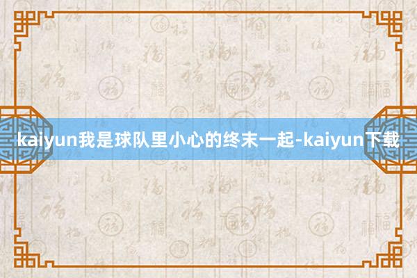 kaiyun我是球队里小心的终末一起-kaiyun下载