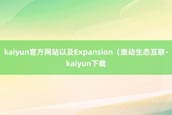 kaiyun官方网站以及Expansion（激动生态互联-kaiyun下载