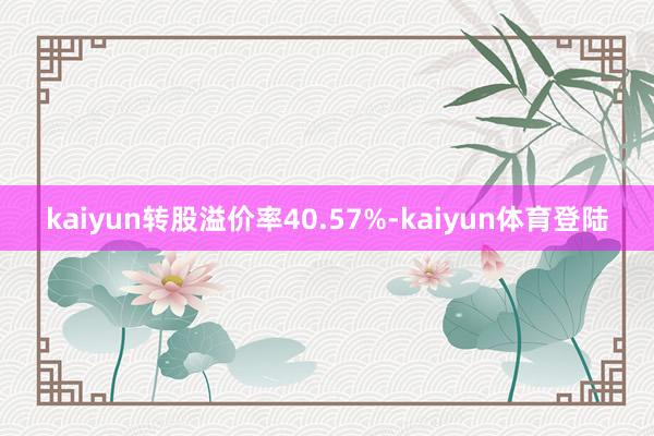 kaiyun转股溢价率40.57%-kaiyun体育登陆
