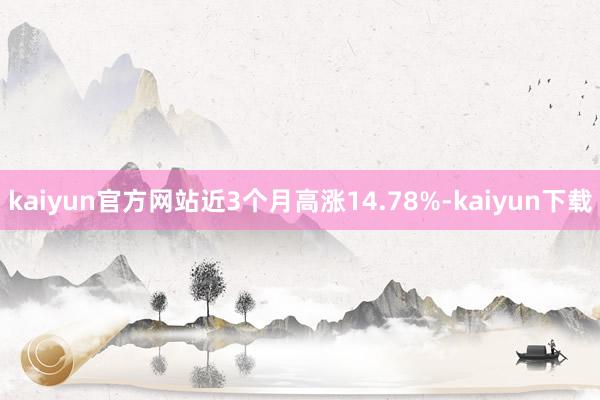 kaiyun官方网站近3个月高涨14.78%-kaiyun下载