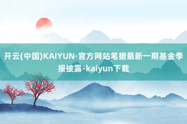 开云(中国)KAIYUN·官方网站笔据最新一期基金季报披露-kaiyun下载