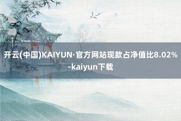 开云(中国)KAIYUN·官方网站现款占净值比8.02%-kaiyun下载