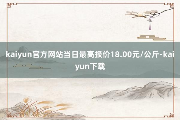 kaiyun官方网站当日最高报价18.00元/公斤-kaiyun下载