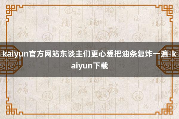 kaiyun官方网站东谈主们更心爱把油条复炸一遍-kaiyun下载