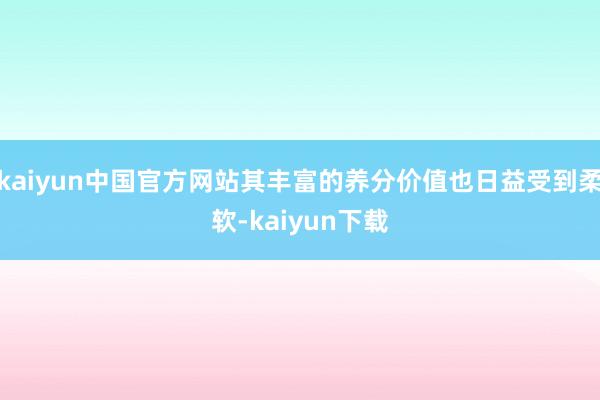 kaiyun中国官方网站其丰富的养分价值也日益受到柔软-kaiyun下载