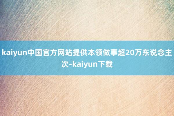 kaiyun中国官方网站提供本领做事超20万东说念主次-kaiyun下载