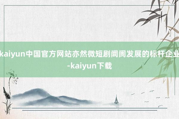 kaiyun中国官方网站亦然微短剧阛阓发展的标杆企业-kaiyun下载