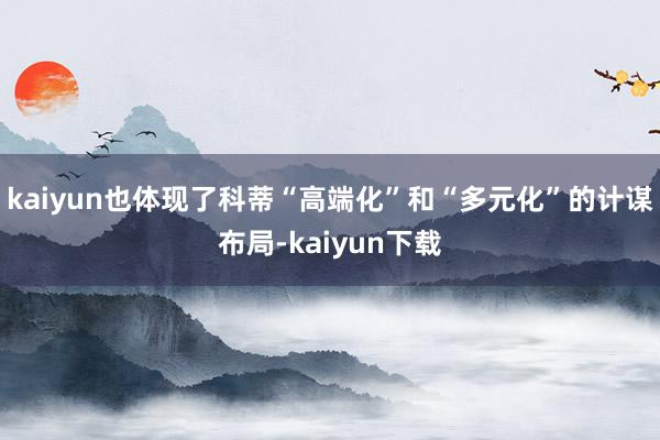 kaiyun也体现了科蒂“高端化”和“多元化”的计谋布局-kaiyun下载