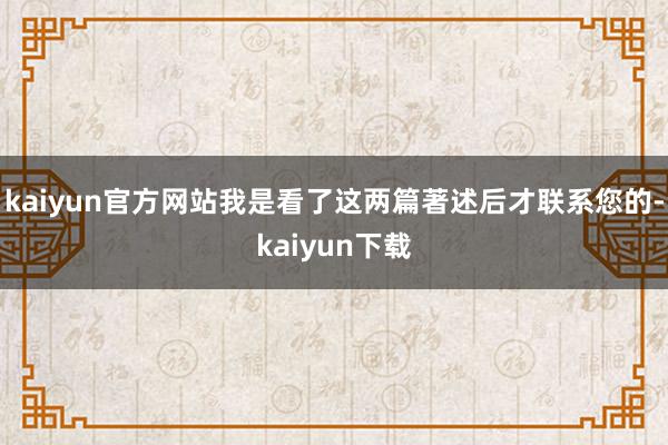 kaiyun官方网站我是看了这两篇著述后才联系您的-kaiyun下载