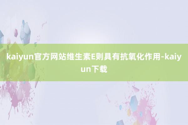 kaiyun官方网站维生素E则具有抗氧化作用-kaiyun下载