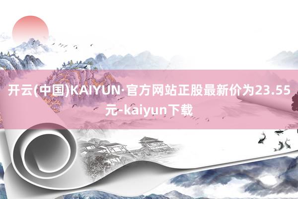 开云(中国)KAIYUN·官方网站正股最新价为23.55元-kaiyun下载