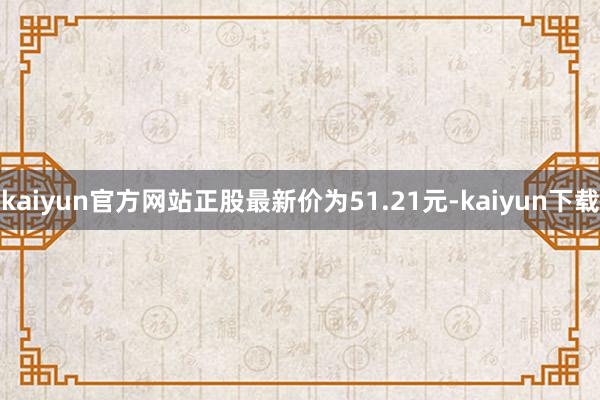 kaiyun官方网站正股最新价为51.21元-kaiyun下载
